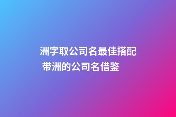 洲字取公司名最佳搭配 带洲的公司名借鉴-第1张-公司起名-玄机派